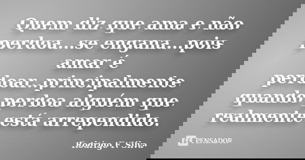 Quem diz que ama e não perdoa...se engana...pois amar é perdoar..principalmente quando perdoa alguém que realmente está arrependido.... Frase de Rodrigo F. Silva.