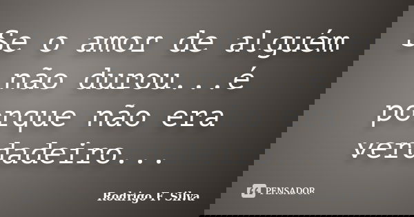 Se o amor de alguém não durou...é porque não era verdadeiro...... Frase de Rodrigo F. Silva.