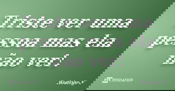 Triste ver uma pessoa mas ela não ver!... Frase de Rodrigo F..
