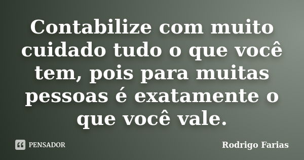 Contabilize com muito cuidado tudo o que você tem, pois para muitas pessoas é exatamente o que você vale.... Frase de Rodrigo Farias.