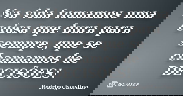 Na vida tomamos uma coisa que dura para sempre, que se chamamos de DECISÕES!... Frase de Rodrigo Faustino.