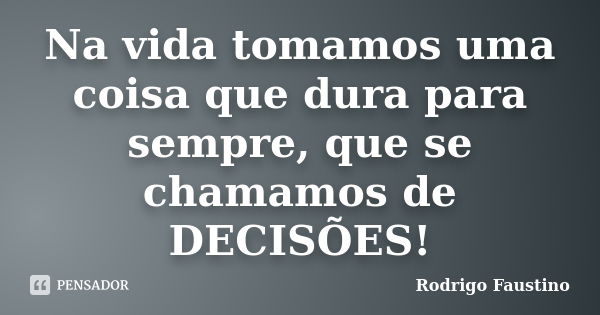 Na vida tomamos uma coisa que dura para sempre, que se chamamos de DECISÕES!... Frase de Rodrigo Faustino.