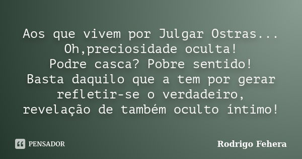 Aos que vivem por Julgar Ostras... Oh,preciosidade oculta! Podre casca? Pobre sentido! Basta daquilo que a tem por gerar refletir-se o verdadeiro, revelação de ... Frase de Rodrigo Fehera.