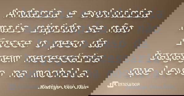 Andaria e evoluiria mais rápido se não fosse o peso da bagagem necessária que levo na mochila.... Frase de Rodrigo Feio Dias.