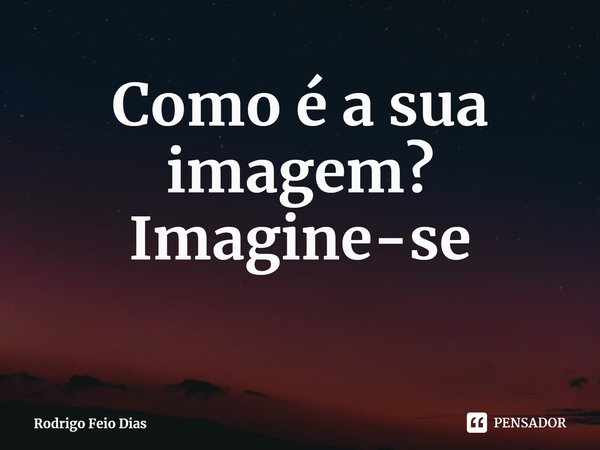 ⁠Como é a sua imagem?
Imagine-se... Frase de Rodrigo Feio Dias.