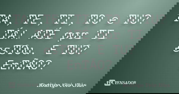 TA, TE, TI, TO e TU? TÁ! ATÉ por TI esTOu. E TU? EnTÃO?... Frase de Rodrigo Feio Dias.