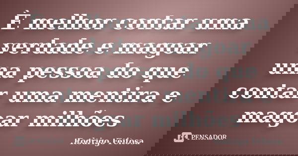 È melhor contar uma verdade e magoar uma pessoa do que contar uma mentira e magoar milhões... Frase de Rodrigo Feitosa.