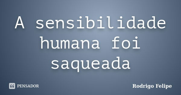 A sensibilidade humana foi saqueada... Frase de Rodrigo Felipe.