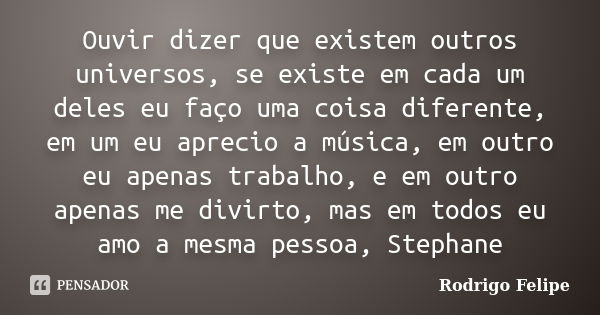 Ouvir dizer que existem outros universos, se existe em cada um deles eu faço uma coisa diferente, em um eu aprecio a música, em outro eu apenas trabalho, e em o... Frase de Rodrigo Felipe.