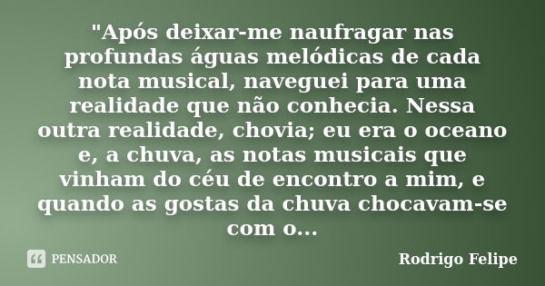 "Após deixar-me naufragar nas profundas águas melódicas de cada nota musical, naveguei para uma realidade que não conhecia. Nessa outra realidade, chovia; ... Frase de Rodrigo Felipe.