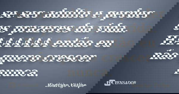 se ser adulto e perder os prazeres da vida. HAAAAAA então eu não quero crescer nunca.... Frase de Rodrigo Felipe.