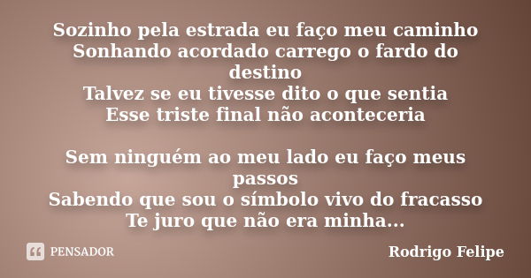 Sozinho pela estrada eu faço meu caminho Sonhando acordado carrego o fardo do destino Talvez se eu tivesse dito o que sentia Esse triste final não aconteceria S... Frase de Rodrigo Felipe.