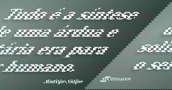 Tudo é a síntese de uma árdua e solitária era para o ser humano.... Frase de Rodrigo Felipe.
