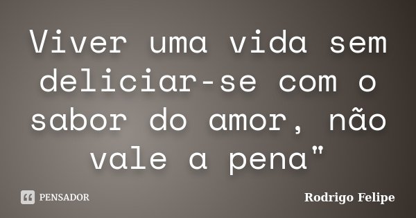 Viver uma vida sem deliciar-se com o sabor do amor, não vale a pena"... Frase de Rodrigo Felipe.