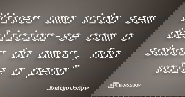 Viver uma vida sem deliciar-se com o sabor do amor, não vale a pena"... Frase de Rodrigo Felipe.
