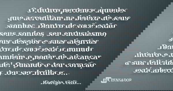 O futuro pertence àqueles que acreditam na beleza de seus sonhos. Dentro de você estão seus sonhos, seu entusiasmo, seus desejos e suas alegrias Dentro de você ... Frase de Rodrigo Felix...®..
