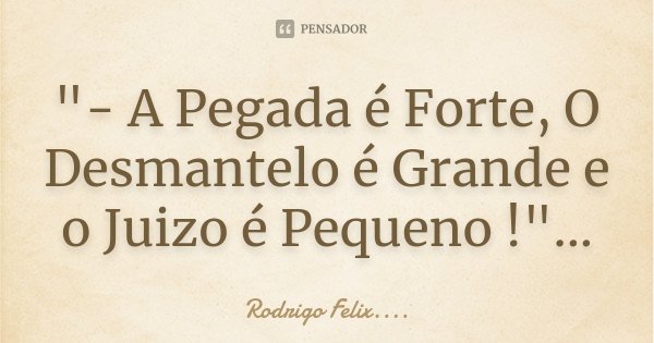 "- A Pegada é Forte, O Desmantelo é Grande e o Juizo é Pequeno !"...... Frase de Rodrigo Felix...®..