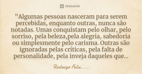 "Algumas pessoas nasceram para serem percebidas, enquanto outras, nunca são notadas. Umas conquistam pelo olhar, pelo sorriso, pela beleza,pela alegria, sa... Frase de Rodrigo Felix...®..