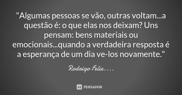 "Algumas pessoas se vão, outras voltam...a questão é: o que elas nos deixam? Uns pensam: bens materiais ou emocionais...quando a verdadeira resposta é a es... Frase de Rodrigo Félix...®..