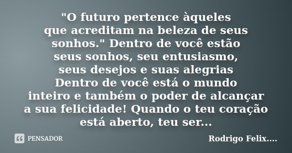 "O futuro pertence àqueles que acreditam na beleza de seus sonhos." Dentro de você estão seus sonhos, seu entusiasmo, seus desejos e suas alegrias Den... Frase de Rodrigo Felix.....