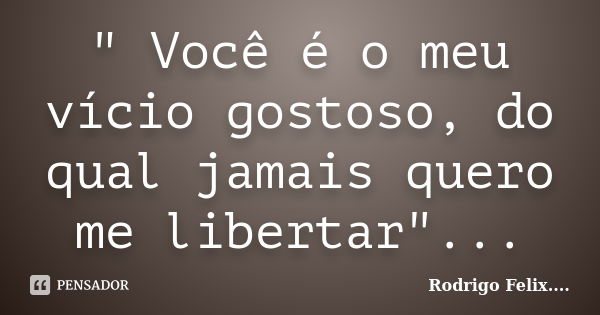 " Você é o meu vício gostoso, do qual jamais quero me libertar"...... Frase de Rodrigo Felix...®..