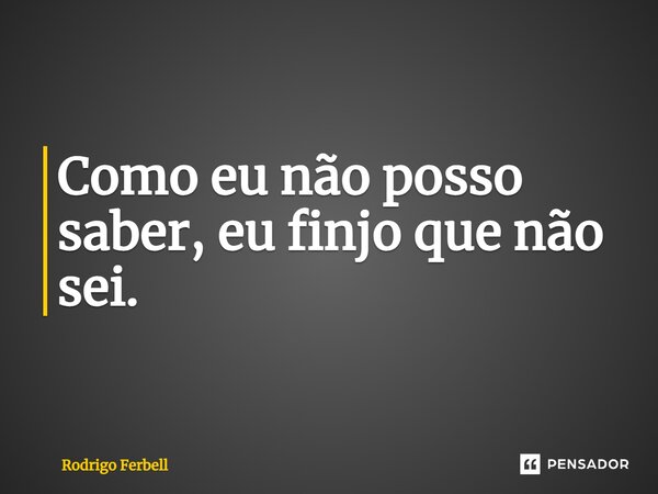 ⁠Como eu não posso saber, eu finjo que não sei.... Frase de Rodrigo Ferbell.