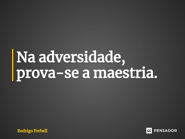 Na adversidade, prova-se a maestria.... Frase de Rodrigo Ferbell.