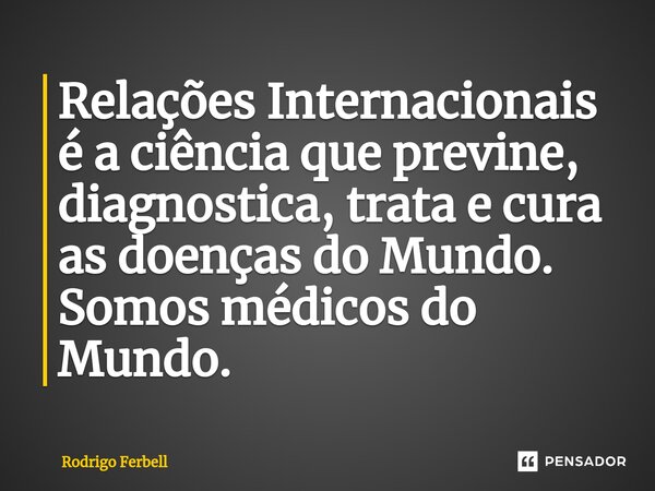 ⁠Relações Internacionais é a ciência que previne, diagnostica, trata e cura as doenças do Mundo. Somos médicos do Mundo.... Frase de Rodrigo Ferbell.