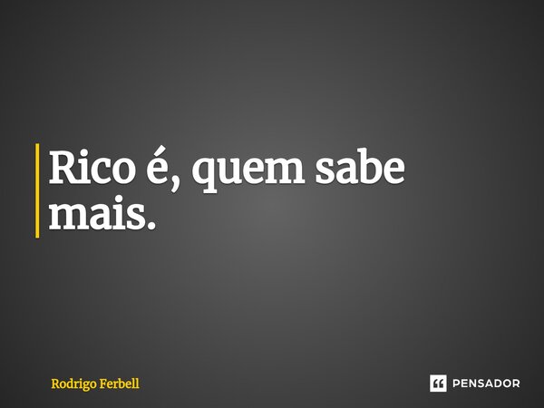 ⁠Rico é, quem sabe mais.... Frase de Rodrigo Ferbell.