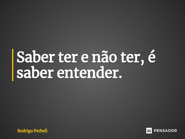 ⁠Saber ter e não ter, é saber entender.... Frase de Rodrigo Ferbell.