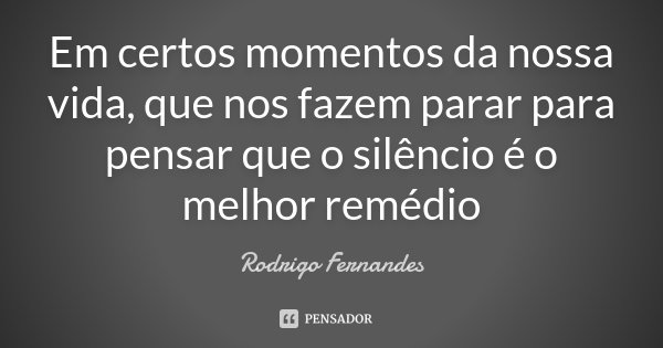Em certos momentos da nossa vida, que nos fazem parar para pensar que o silêncio é o melhor remédio... Frase de Rodrigo Fernandes.