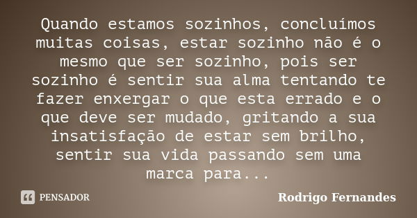 Quando estamos sozinhos, concluímos muitas coisas, estar sozinho não é o mesmo que ser sozinho, pois ser sozinho é sentir sua alma tentando te fazer enxergar o ... Frase de Rodrigo Fernandes.