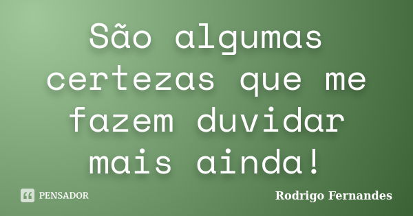 São algumas certezas que me fazem duvidar mais ainda!... Frase de Rodrigo Fernandes.