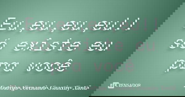 Eu,eu,eu,eu!! só existe eu pra você... Frase de Rodrigo Fernando Guaxiny Tantã.