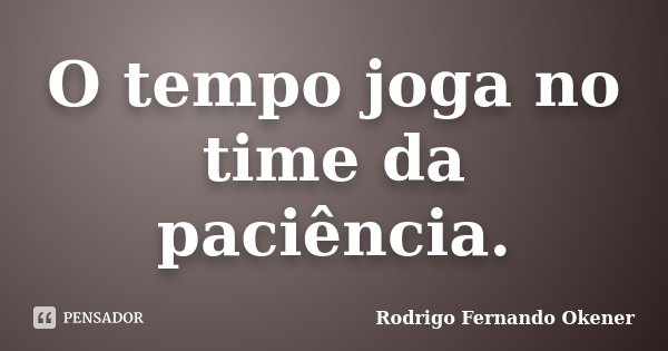 O tempo joga no time da paciência.... Frase de Rodrigo Fernando Okener.