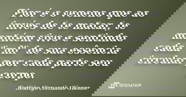 Pior é o veneno que ao invés de te matar, te mantém vivo e sentindo cada "ml" de sua essência circular por cada parte seu corpo.... Frase de Rodrigo Fernando Okener.