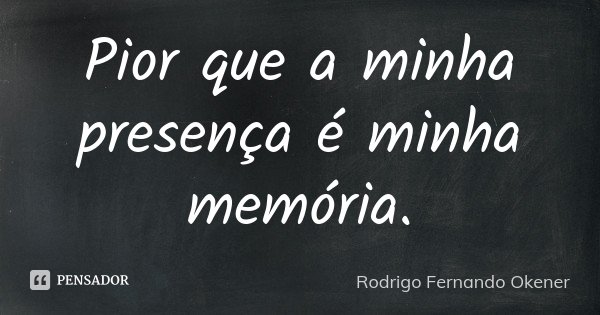 Pior que a minha presença é minha memória.... Frase de Rodrigo Fernando Okener.