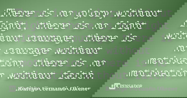 There is no glory without fight, there is no fight without courage, there is no courage without motivation, there is no motivation without faith.... Frase de Rodrigo Fernando Okener.