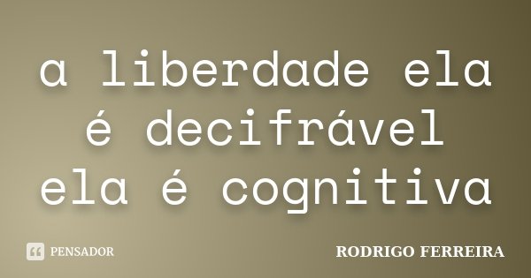 a liberdade ela é decifrável ela é cognitiva... Frase de Rodrigo Ferreira.