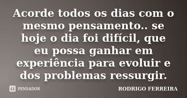 Acorde todos os dias com o mesmo pensamento.. se hoje o dia foi difícil, que eu possa ganhar em experiência para evoluir e dos problemas ressurgir.... Frase de Rodrigo Ferreira.