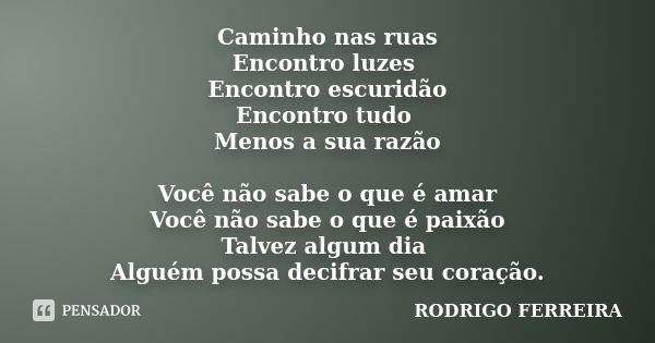 Caminho nas ruas Encontro luzes Encontro escuridão Encontro tudo Menos a sua razão Você não sabe o que é amar Você não sabe o que é paixão Talvez algum dia Algu... Frase de Rodrigo Ferreira.