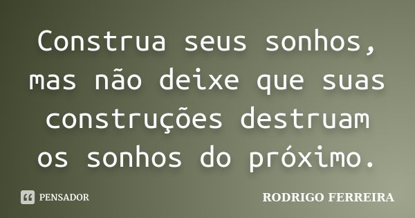 Construa seus sonhos, mas não deixe que suas construções destruam os sonhos do próximo.... Frase de Rodrigo Ferreira.