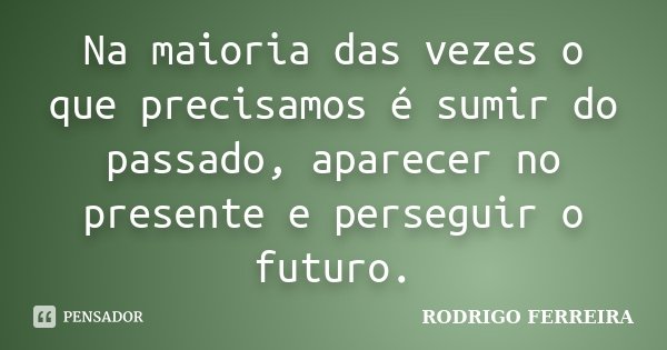 Na maioria das vezes o que precisamos é sumir do passado, aparecer no presente e perseguir o futuro.... Frase de Rodrigo Ferreira.
