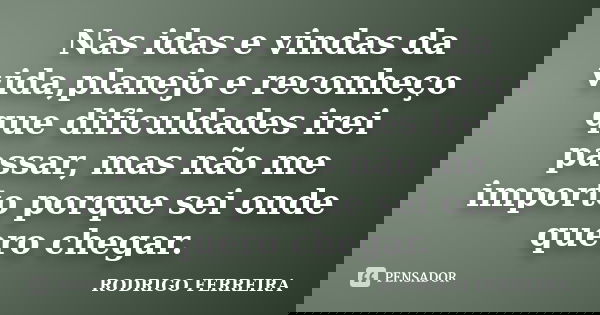 Nas idas e vindas da vida,planejo e reconheço que dificuldades irei passar, mas não me importo porque sei onde quero chegar.... Frase de Rodrigo Ferreira.