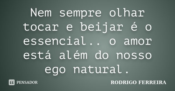 Nem sempre olhar tocar e beijar é o essencial.. o amor está além do nosso ego natural.... Frase de Rodrigo Ferreira.