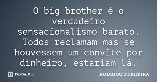 O big brother é o verdadeiro sensacionalismo barato. Todos reclamam mas se houvessem um convite por dinheiro, estariam lá.... Frase de Rodrigo Ferreira.