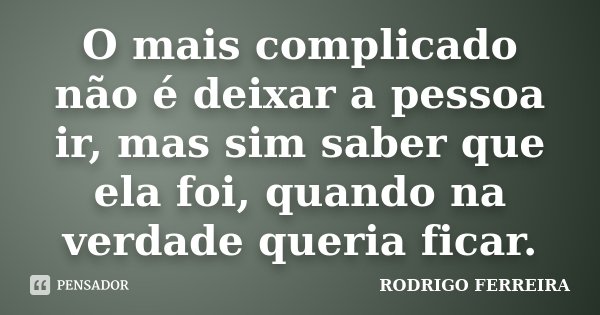 O mais complicado não é deixar a pessoa ir, mas sim saber que ela foi, quando na verdade queria ficar.... Frase de Rodrigo Ferreira.