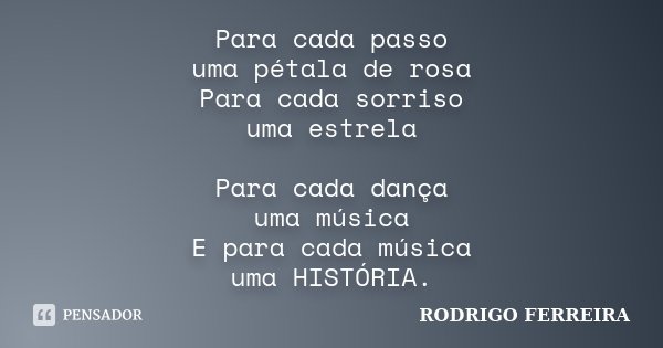 Para cada passo uma pétala de rosa Para cada sorriso uma estrela Para cada dança uma música E para cada música uma HISTÓRIA.... Frase de Rodrigo Ferreira.
