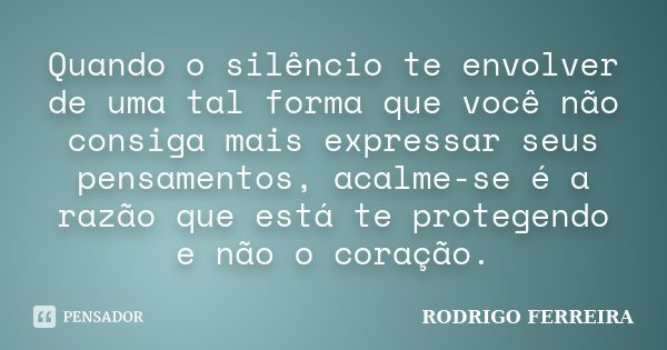 Quando o silêncio te envolver de uma tal forma que você não consiga mais expressar seus pensamentos, acalme-se é a razão que está te protegendo e não o coração.... Frase de Rodrigo Ferreira.