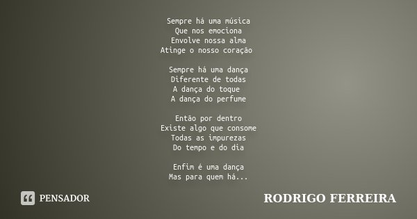 Sempre há uma música Que nos emociona Envolve nossa alma Atinge o nosso coração Sempre há uma dança Diferente de todas A dança do toque A dança do perfume Então... Frase de Rodrigo Ferreira.